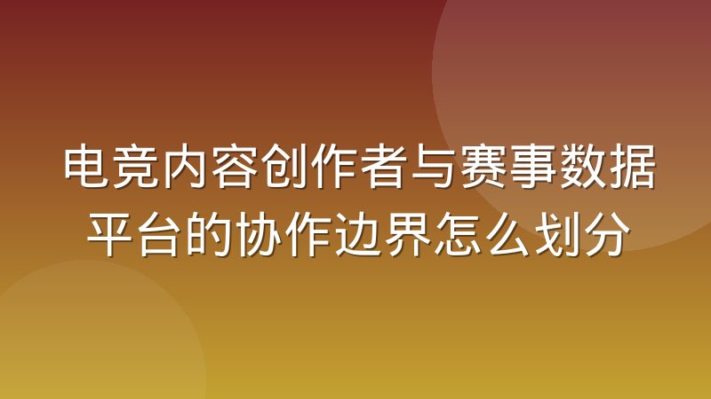 电竞内容创作者与赛事数据平台的协作边界怎么划分