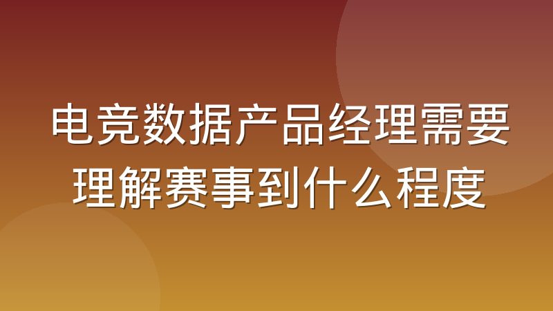 电竞数据产品经理需要理解赛事到什么程度